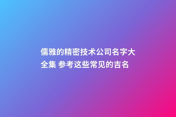 儒雅的精密技术公司名字大全集 参考这些常见的吉名